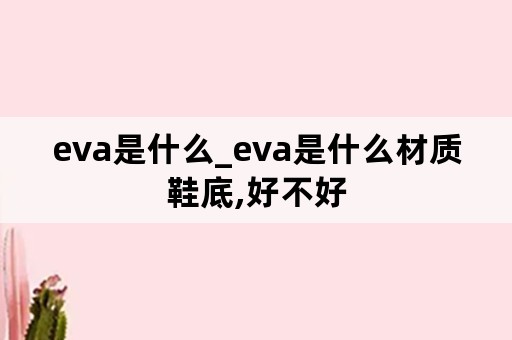 eva是什么_eva是什么材质鞋底,好不好