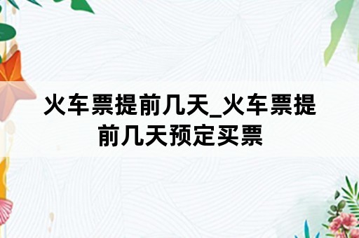 火车票提前几天_火车票提前几天预定买票