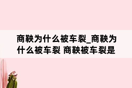 商鞅为什么被车裂_商鞅为什么被车裂 商鞅被车裂是死后