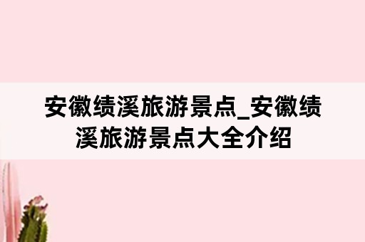 安徽绩溪旅游景点_安徽绩溪旅游景点大全介绍