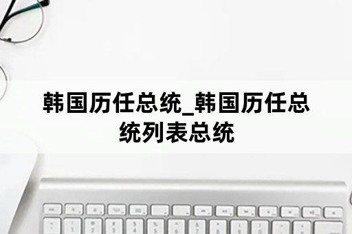 韩国历任总统_韩国历任总统列表总统