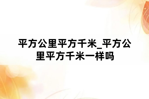 平方公里平方千米_平方公里平方千米一样吗