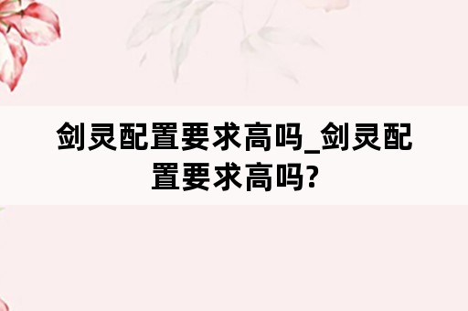 剑灵配置要求高吗_剑灵配置要求高吗?