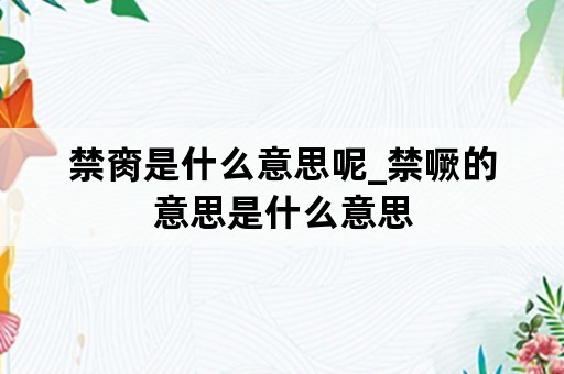 禁脔是什么意思呢_禁噘的意思是什么意思