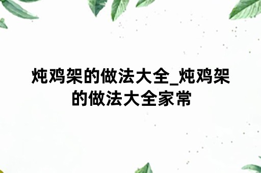 炖鸡架的做法大全_炖鸡架的做法大全家常