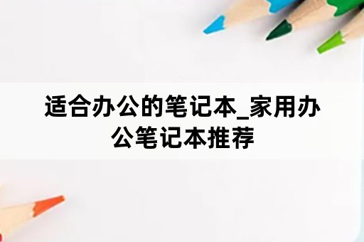 适合办公的笔记本_家用办公笔记本推荐