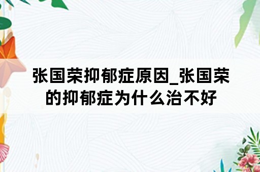 张国荣抑郁症原因_张国荣的抑郁症为什么治不好