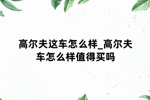 高尔夫这车怎么样_高尔夫车怎么样值得买吗