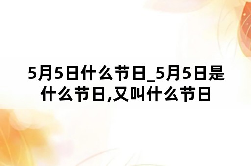 5月5日什么节日_5月5日是什么节日,又叫什么节日