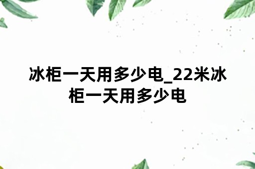 冰柜一天用多少电_22米冰柜一天用多少电