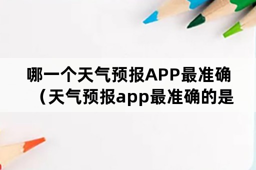 哪一个天气预报APP最准确（天气预报app最准确的是哪一个）