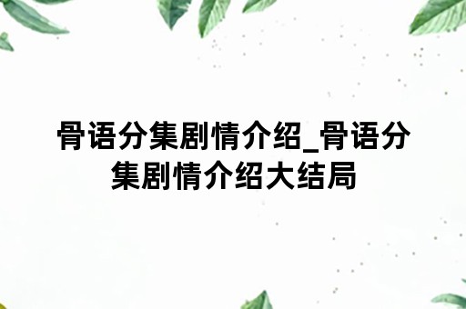 骨语分集剧情介绍_骨语分集剧情介绍大结局