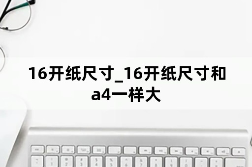 16开纸尺寸_16开纸尺寸和a4一样大