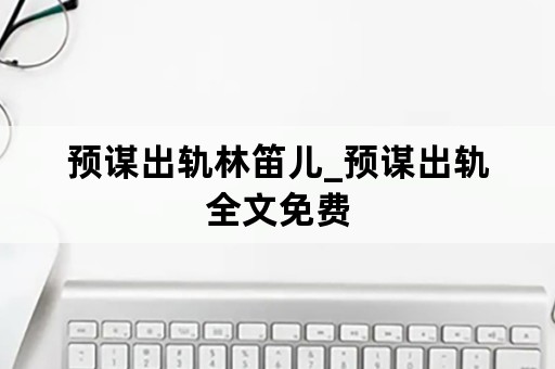 预谋出轨林笛儿_预谋出轨全文免费