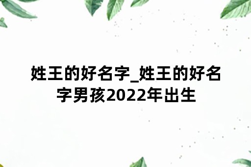 姓王的好名字_姓王的好名字男孩2022年出生