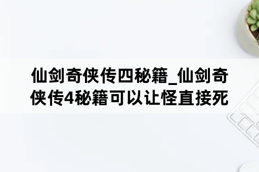 仙剑奇侠传四秘籍_仙剑奇侠传4秘籍可以让怪直接死嘛