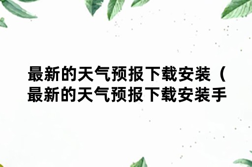 最新的天气预报下载安装（最新的天气预报下载安装手机版）