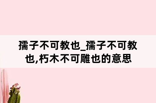 孺子不可教也_孺子不可教也,朽木不可雕也的意思