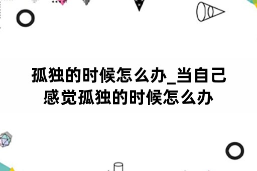 孤独的时候怎么办_当自己感觉孤独的时候怎么办