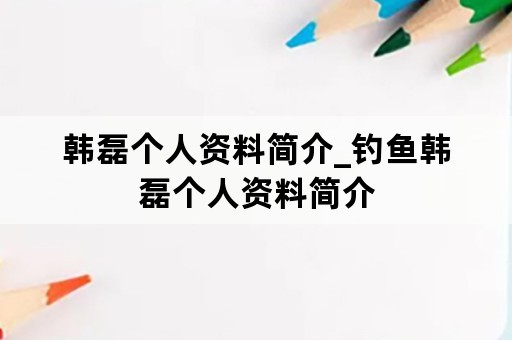 韩磊个人资料简介_钓鱼韩磊个人资料简介