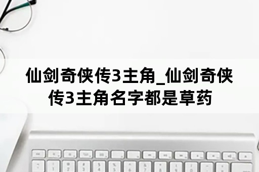 仙剑奇侠传3主角_仙剑奇侠传3主角名字都是草药