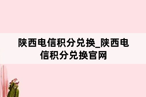 陕西电信积分兑换_陕西电信积分兑换官网