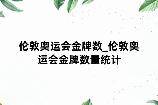 伦敦奥运会金牌数_伦敦奥运会金牌数量统计