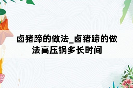 卤猪蹄的做法_卤猪蹄的做法高压锅多长时间