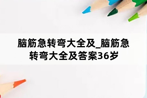 脑筋急转弯大全及_脑筋急转弯大全及答案36岁