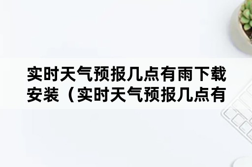 实时天气预报几点有雨下载安装（实时天气预报几点有雨下载安装图）