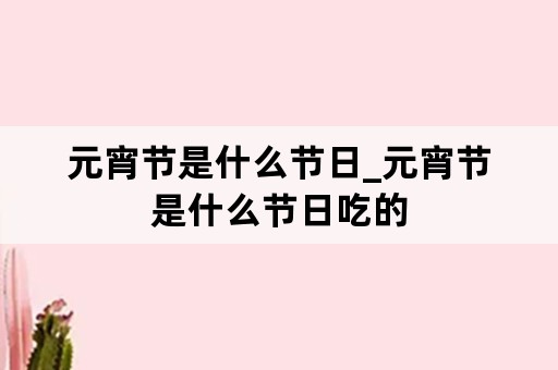 元宵节是什么节日_元宵节是什么节日吃的