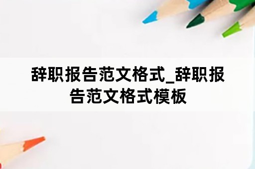 辞职报告范文格式_辞职报告范文格式模板