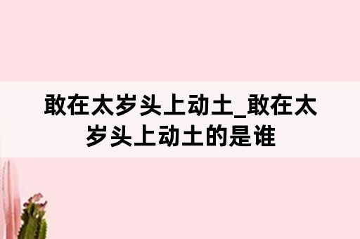 敢在太岁头上动土_敢在太岁头上动土的是谁