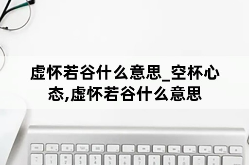 虚怀若谷什么意思_空杯心态,虚怀若谷什么意思