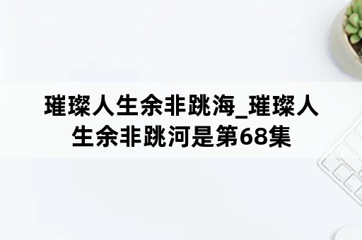 璀璨人生余非跳海_璀璨人生余非跳河是第68集