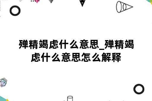 殚精竭虑什么意思_殚精竭虑什么意思怎么解释