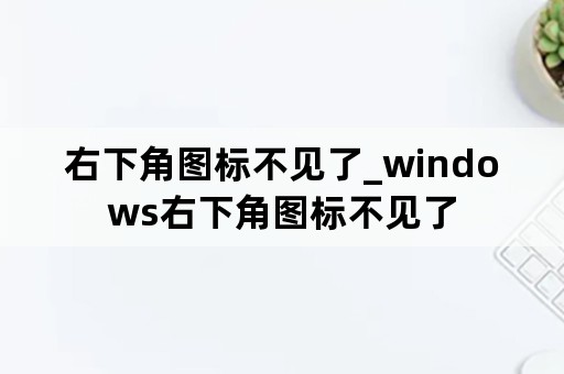 右下角图标不见了_windows右下角图标不见了