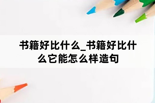 书籍好比什么_书籍好比什么它能怎么样造句