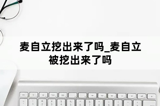 麦自立挖出来了吗_麦自立被挖出来了吗