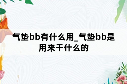 气垫bb有什么用_气垫bb是用来干什么的