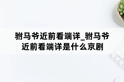 驸马爷近前看端详_驸马爷近前看端详是什么京剧