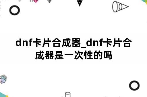 dnf卡片合成器_dnf卡片合成器是一次性的吗