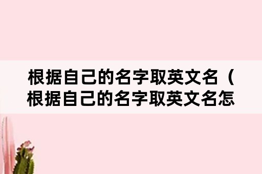 根据自己的名字取英文名（根据自己的名字取英文名怎么取）