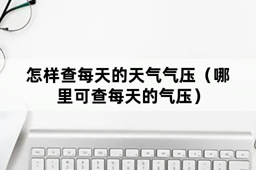 怎样查每天的天气气压（哪里可查每天的气压）