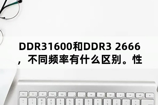 DDR31600和DDR3 2666，不同频率有什么区别。性能？那DDR4最低频率和DDR3和最？