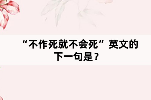 “不作死就不会死”英文的下一句是？