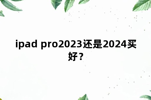 ipad pro2023还是2024买好？