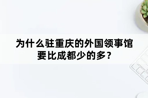 为什么驻重庆的外国领事馆要比成都少的多？