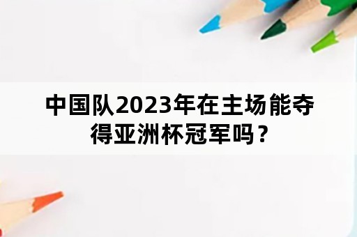 中国队2023年在主场能夺得亚洲杯冠军吗？