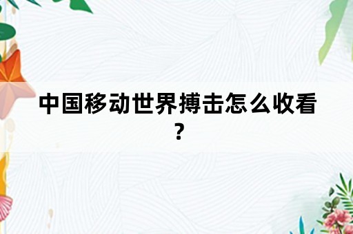 中国移动世界搏击怎么收看？